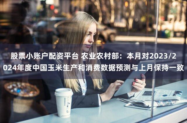 股票小账户配资平台 农业农村部：本月对2023/2024年度中国玉米生产和消费数据预测与上月保持一致