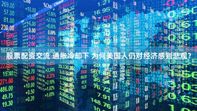 股票配资交流 通胀冷却下 为何美国人仍对经济感到悲观？