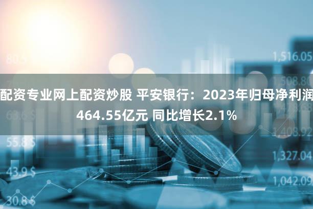 配资专业网上配资炒股 平安银行：2023年归母净利润464.55亿元 同比增长2.1%
