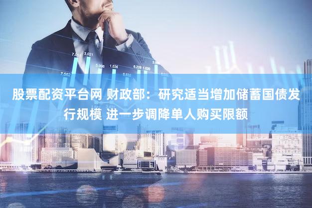 股票配资平台网 财政部：研究适当增加储蓄国债发行规模 进一步调降单人购买限额