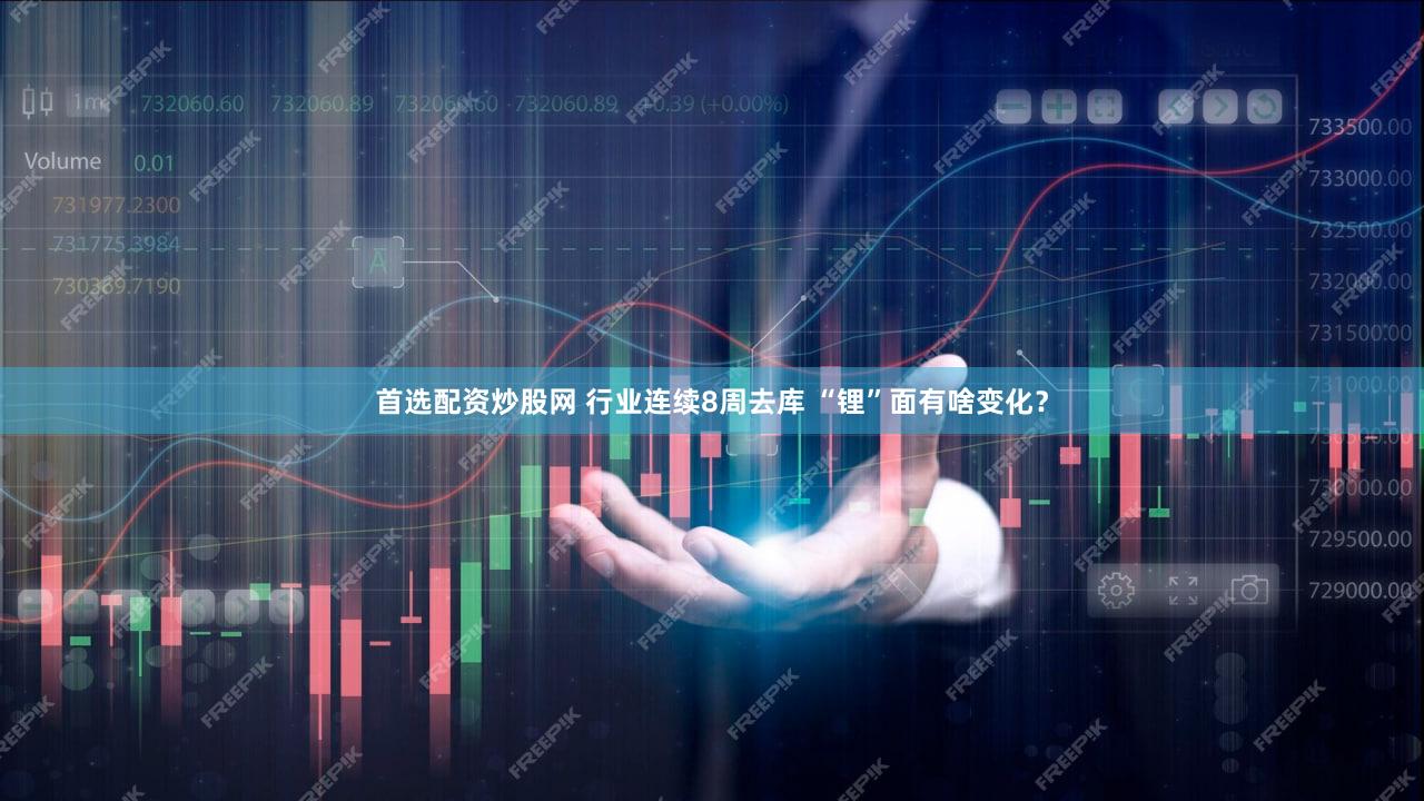 首选配资炒股网 行业连续8周去库 “锂”面有啥变化？