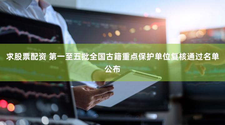 求股票配资 第一至五批全国古籍重点保护单位复核通过名单公布
