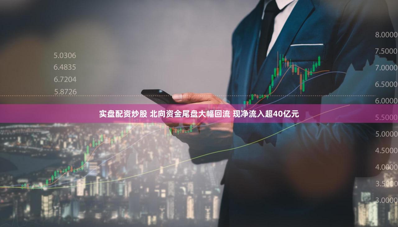 实盘配资炒股 北向资金尾盘大幅回流 现净流入超40亿元