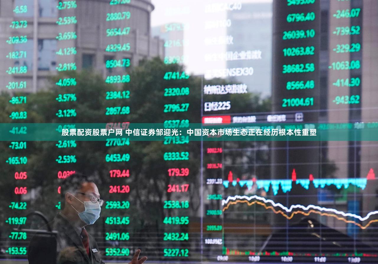 股票配资股票户网 中信证券邹迎光：中国资本市场生态正在经历根本性重塑