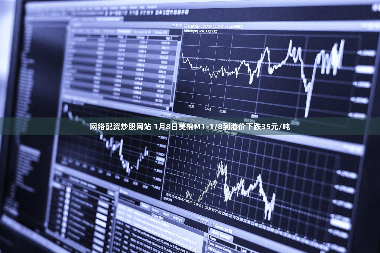 网络配资炒股网站 1月8日美棉M1-1/8到港价下跌35元/吨