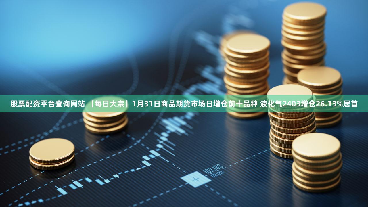 股票配资平台查询网站 【每日大宗】1月31日商品期货市场日增仓前十品种 液化气2403增仓26.13%居首