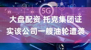 大盘配资 托克集团证实该公司一艘油轮遭袭