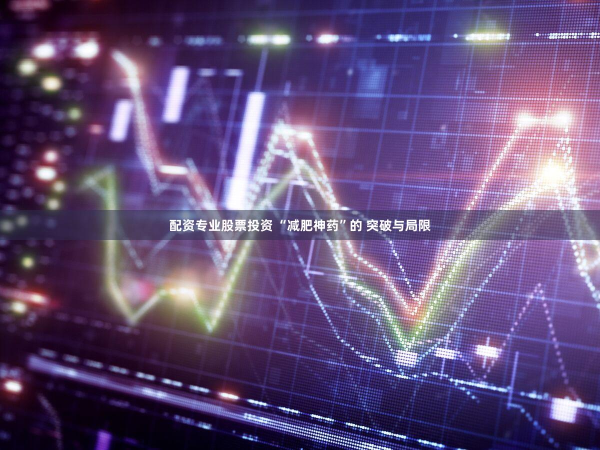 配资专业股票投资 “减肥神药”的 突破与局限