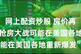 网上配资炒股 房价再创新高 “抢房大战可能在美国各地重新爆发”