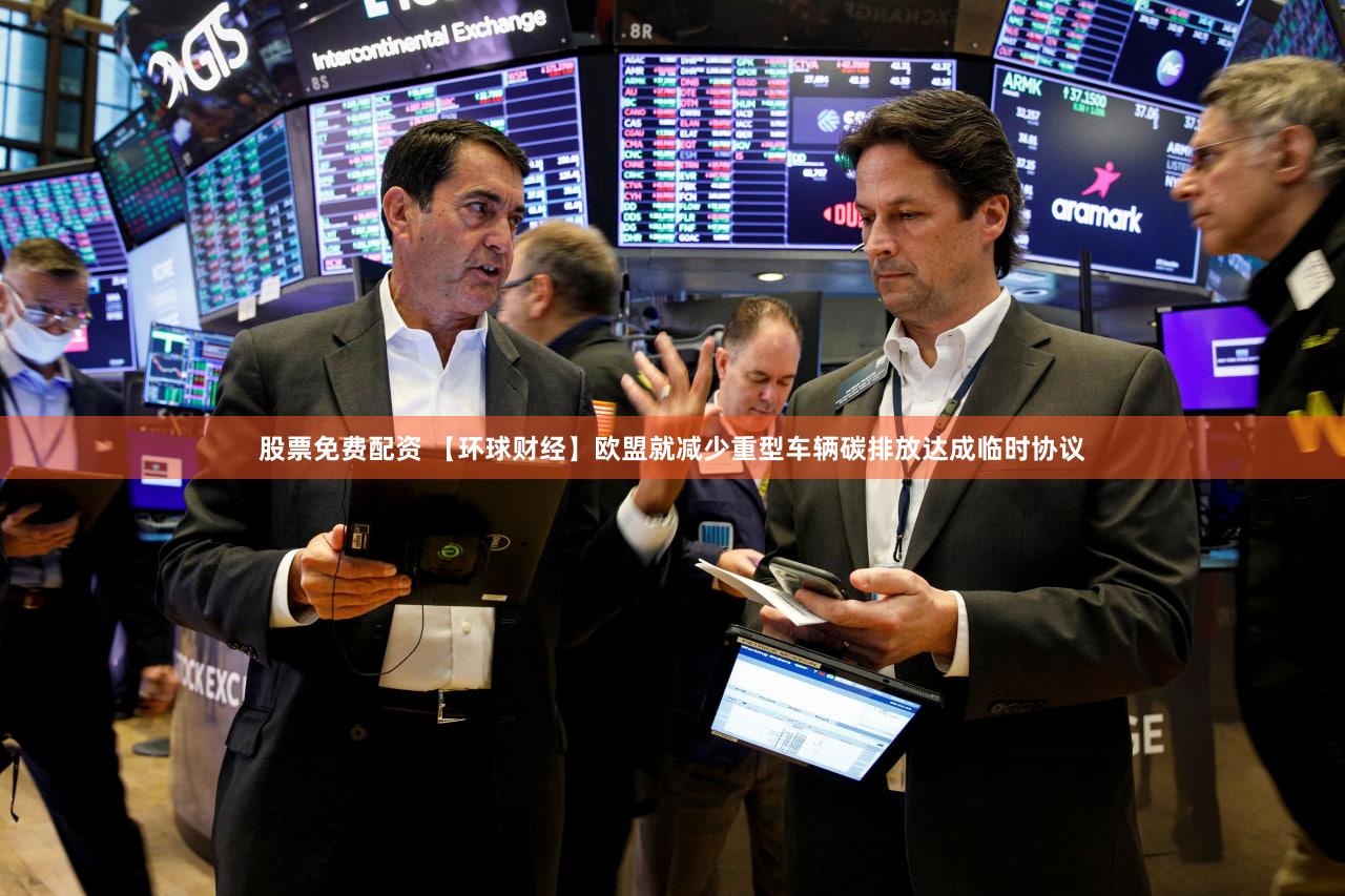 股票免费配资 【环球财经】欧盟就减少重型车辆碳排放达成临时协议