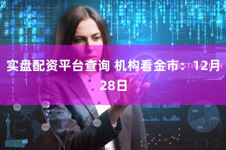 实盘配资平台查询 机构看金市：12月28日