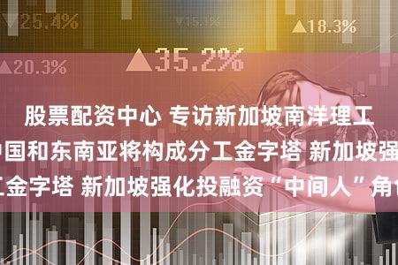 股票配资中心 专访新加坡南洋理工大学陈光炎：中国和东南亚将构成分工金字塔 新加坡强化投融资“中间人”角色