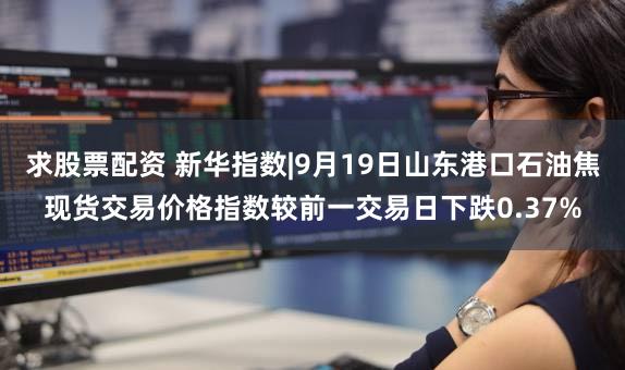 求股票配资 新华指数|9月19日山东港口石油焦现货交易价格指数较前一交易日下跌0.37%