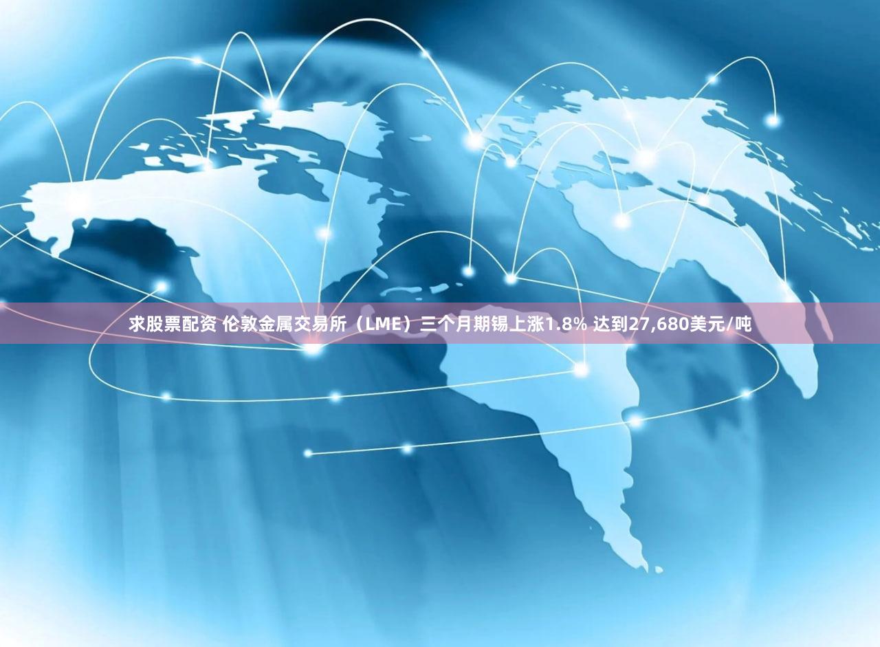 求股票配资 伦敦金属交易所（LME）三个月期锡上涨1.8% 达到27,680美元/吨