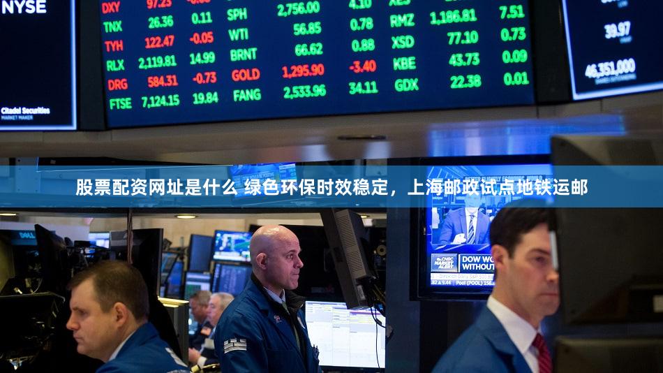 股票配资网址是什么 绿色环保时效稳定，上海邮政试点地铁运邮