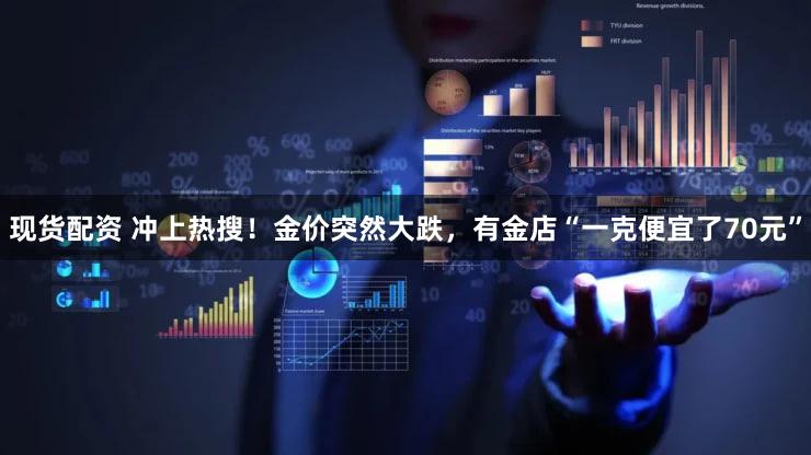 现货配资 冲上热搜！金价突然大跌，有金店“一克便宜了70元”