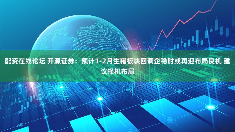 配资在线论坛 开源证券：预计1-2月生猪板块回调企稳时或再迎布局良机 建议择机布局