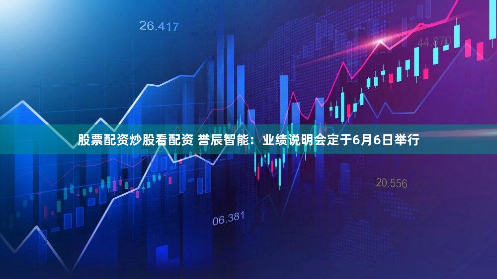 股票配资炒股看配资 誉辰智能：业绩说明会定于6月6日举行