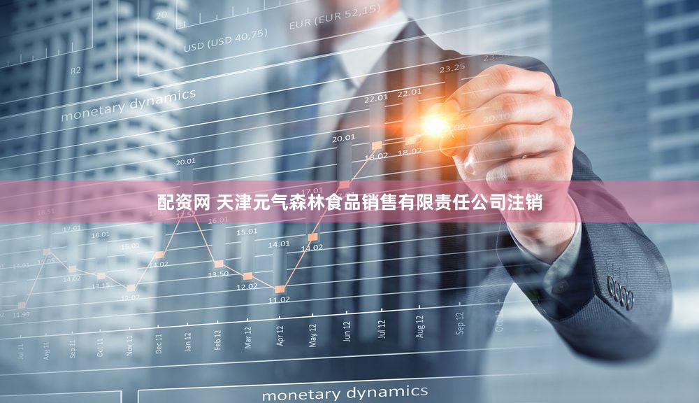 配资网 天津元气森林食品销售有限责任公司注销