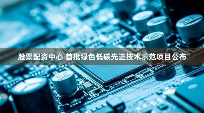 股票配资中心 首批绿色低碳先进技术示范项目公布