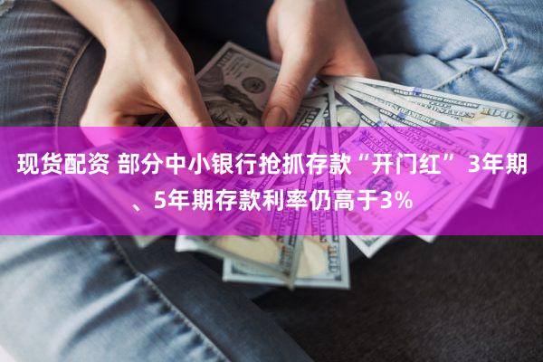 现货配资 部分中小银行抢抓存款“开门红” 3年期、5年期存款利率仍高于3%