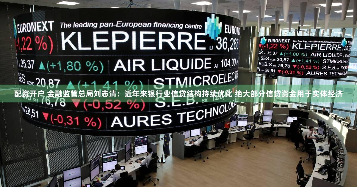 配资开户 金融监管总局刘志清：近年来银行业信贷结构持续优化 绝大部分信贷资金用于实体经济