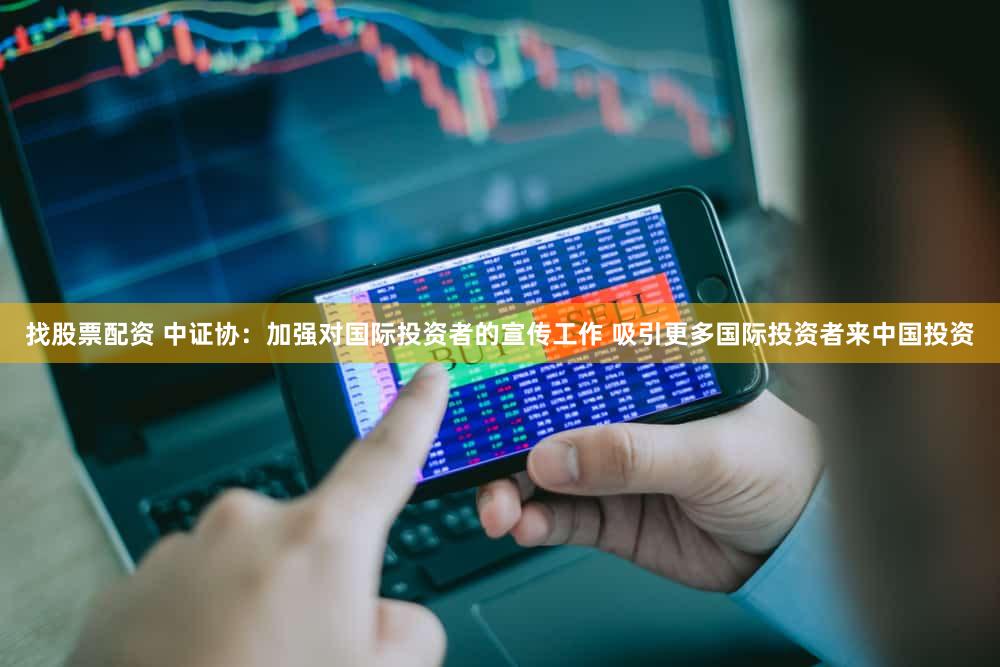 找股票配资 中证协：加强对国际投资者的宣传工作 吸引更多国际投资者来中国投资