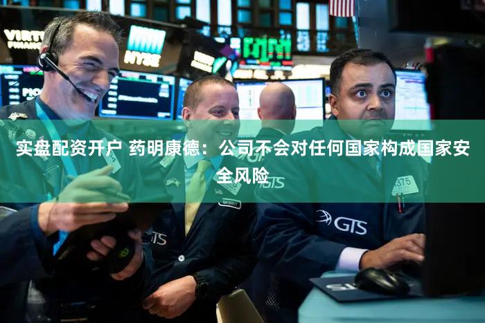 实盘配资开户 药明康德：公司不会对任何国家构成国家安全风险