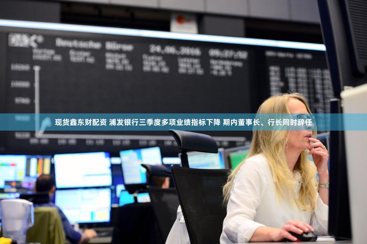 现货鑫东财配资 浦发银行三季度多项业绩指标下降 期内董事长、行长同时辞任
