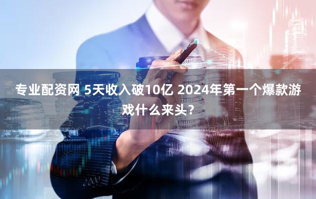 专业配资网 5天收入破10亿 2024年第一个爆款游戏什么来头？