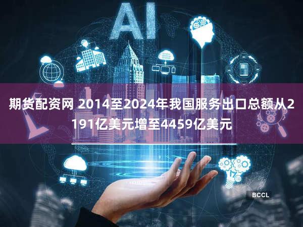 期货配资网 2014至2024年我国服务出口总额从2191亿美元增至4459亿美元