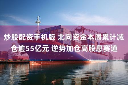 炒股配资手机版 北向资金本周累计减仓逾55亿元 逆势加仓高股息赛道