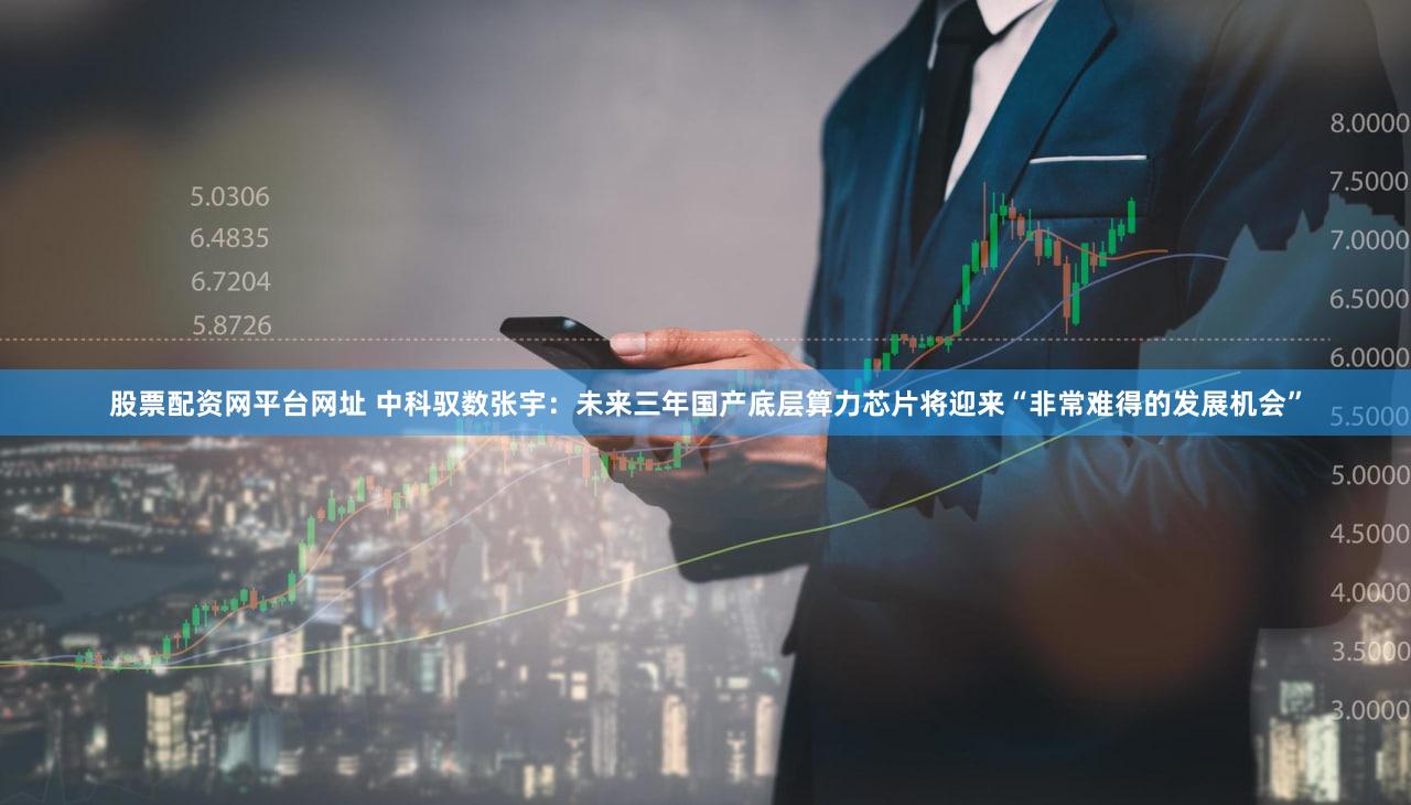 股票配资网平台网址 中科驭数张宇：未来三年国产底层算力芯片将迎来“非常难得的发展机会”