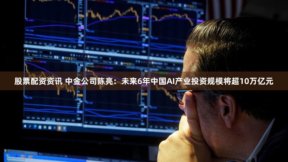 股票配资资讯 中金公司陈亮：未来6年中国AI产业投资规模将超10万亿元