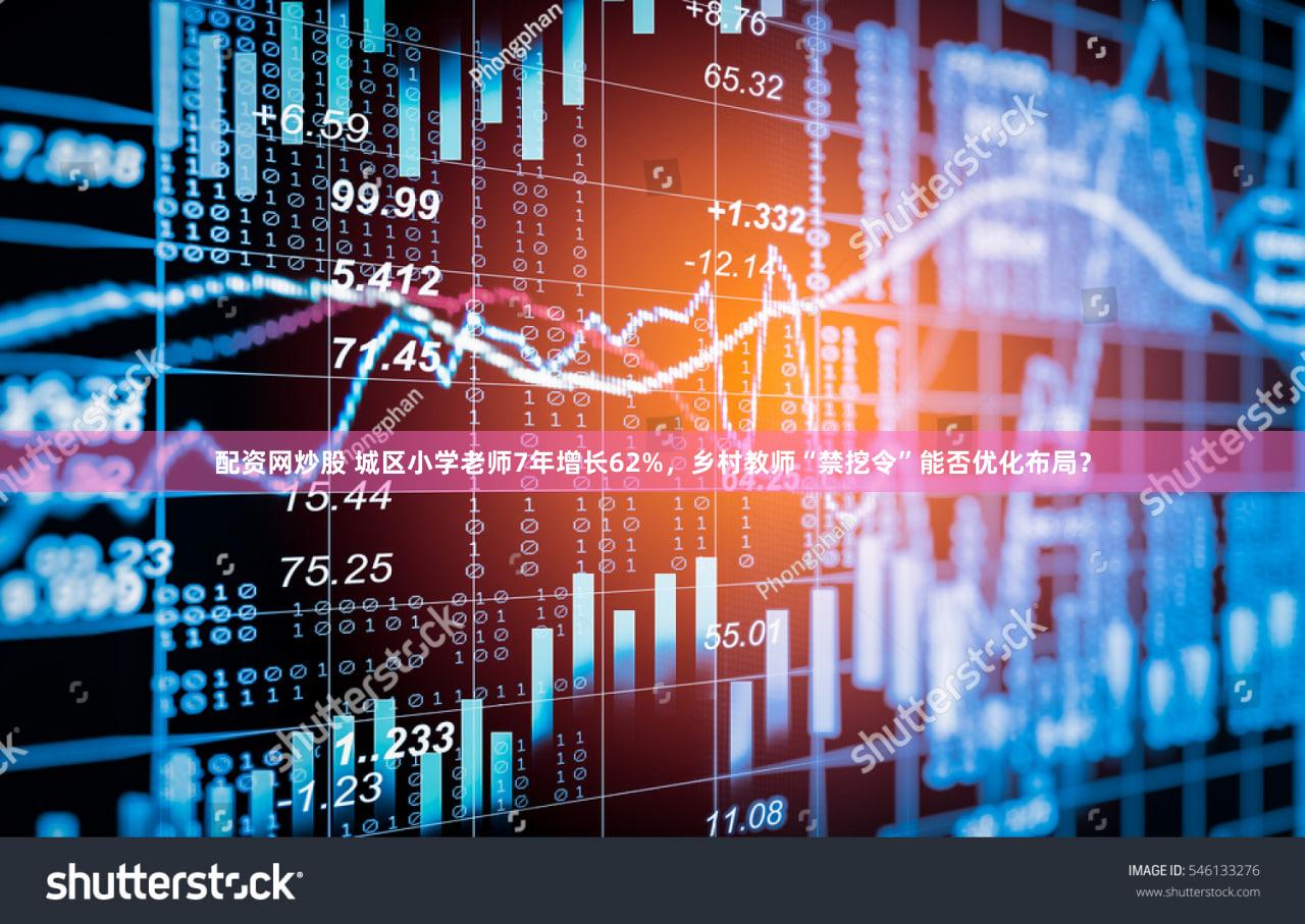 配资网炒股 城区小学老师7年增长62%，乡村教师“禁挖令”能否优化布局？