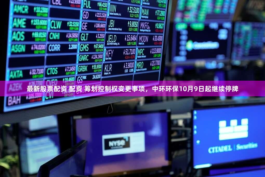 最新股票配资 配资 筹划控制权变更事项，中环环保10月9日起继续停牌
