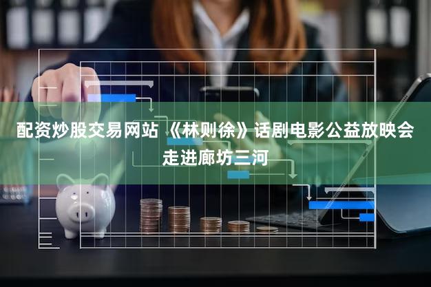 配资炒股交易网站 《林则徐》话剧电影公益放映会走进廊坊三河