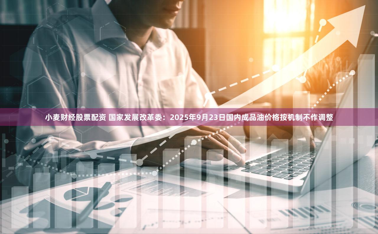 小麦财经股票配资 国家发展改革委:2025年9月23日国内成品油价格按机制不作调整