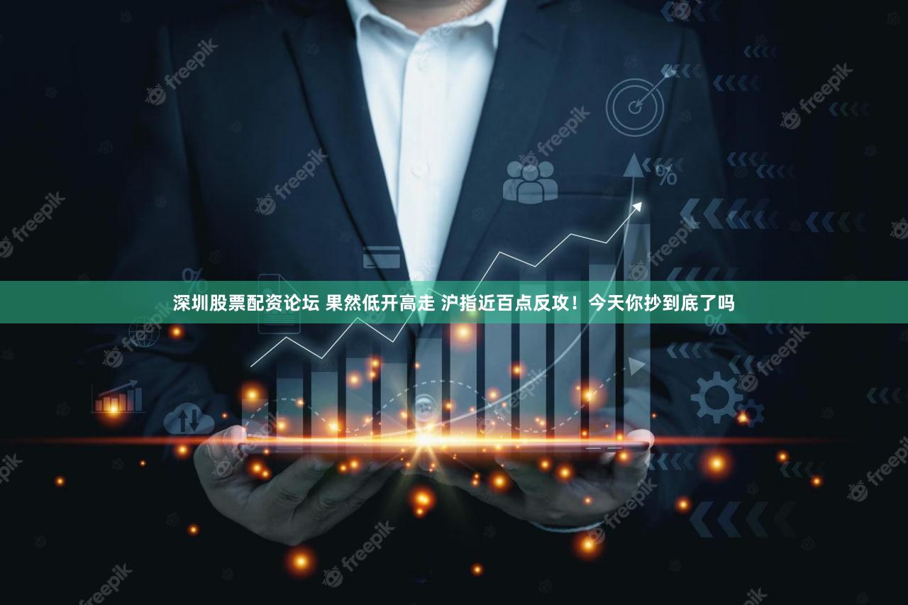 深圳股票配资论坛 果然低开高走 沪指近百点反攻!今天你抄到底了吗