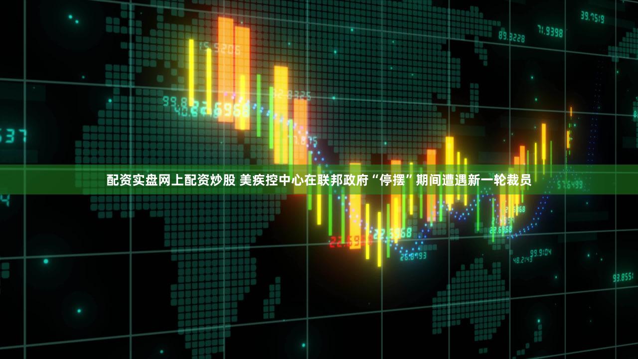 配资实盘网上配资炒股 美疾控中心在联邦政府“停摆”期间遭遇新一轮裁员
