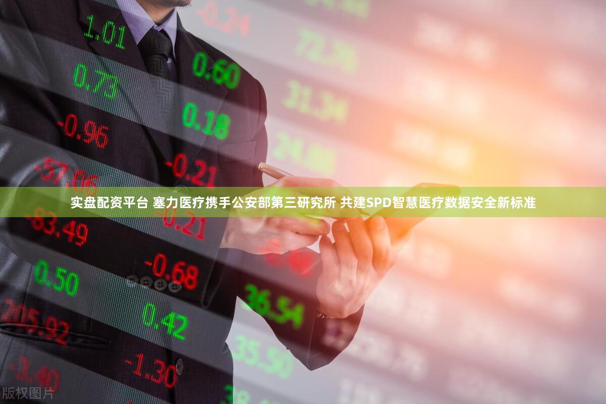 实盘配资平台 塞力医疗携手公安部第三研究所 共建SPD智慧医疗数据安全新标准