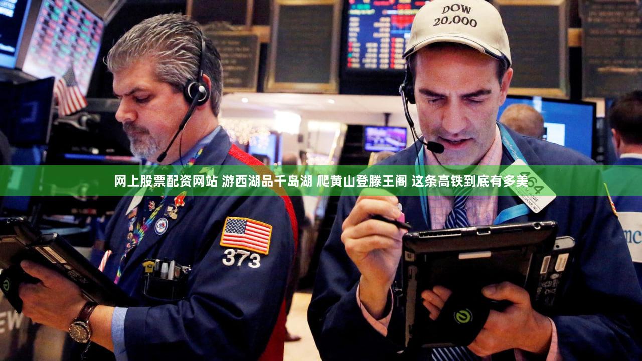 网上股票配资网站 游西湖品千岛湖 爬黄山登滕王阁 这条高铁到底有多美