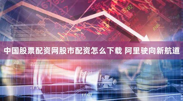 中国股票配资网股市配资怎么下载 阿里驶向新航道