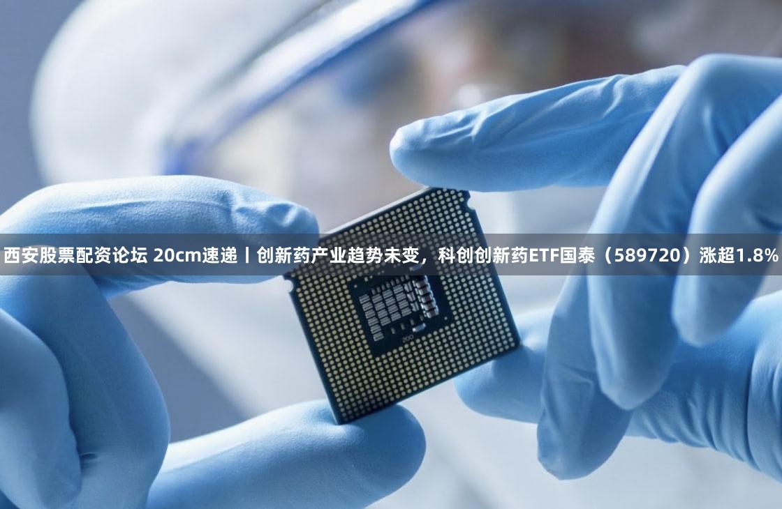 西安股票配资论坛 20cm速递丨创新药产业趋势未变，科创创新药ETF国泰（589720）涨超1.8%
