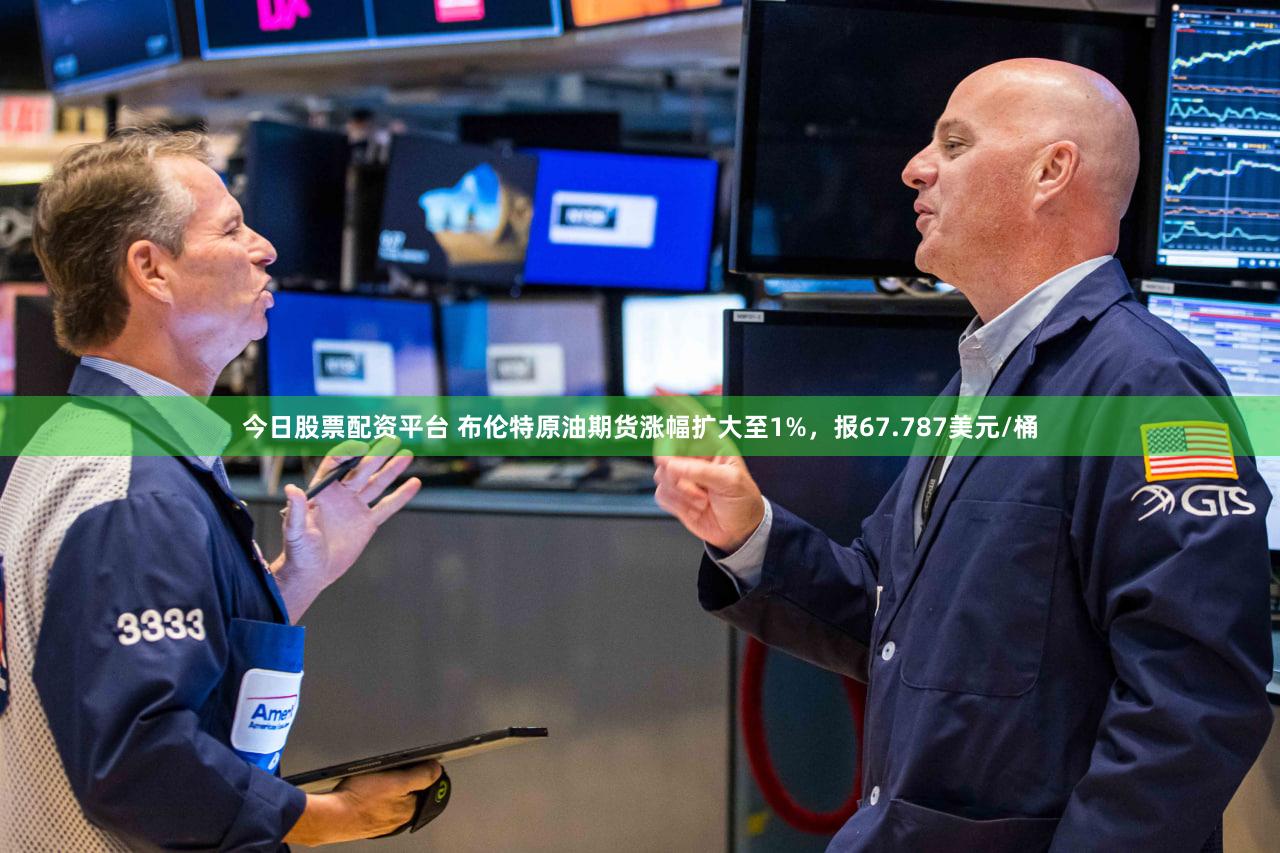 今日股票配资平台 布伦特原油期货涨幅扩大至1%，报67.787美元/桶
