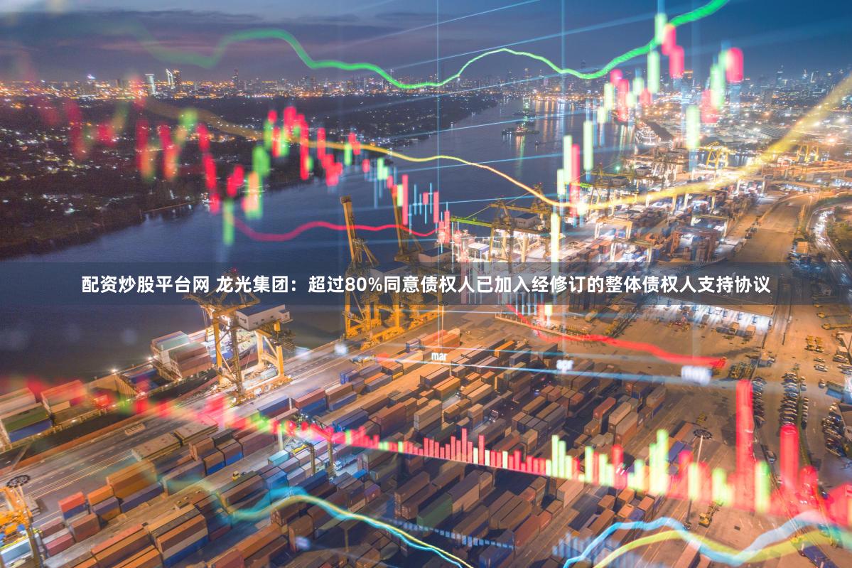 配资炒股平台网 龙光集团：超过80%同意债权人已加入经修订的整体债权人支持协议