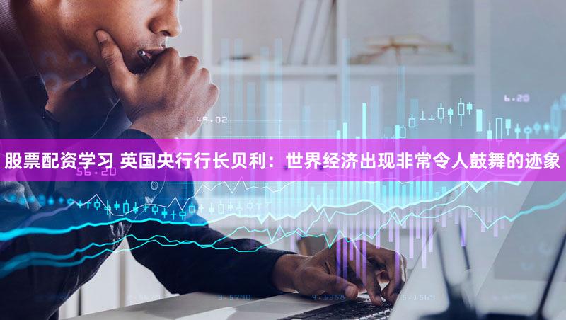 股票配资学习 英国央行行长贝利：世界经济出现非常令人鼓舞的迹象