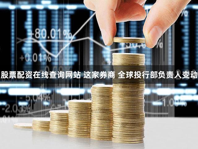 股票配资在线查询网站 这家券商 全球投行部负责人变动