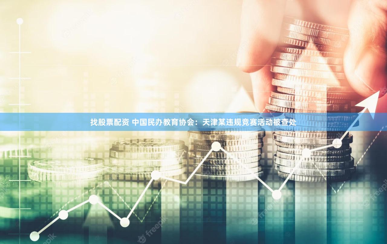 找股票配资 中国民办教育协会：天津某违规竞赛活动被查处