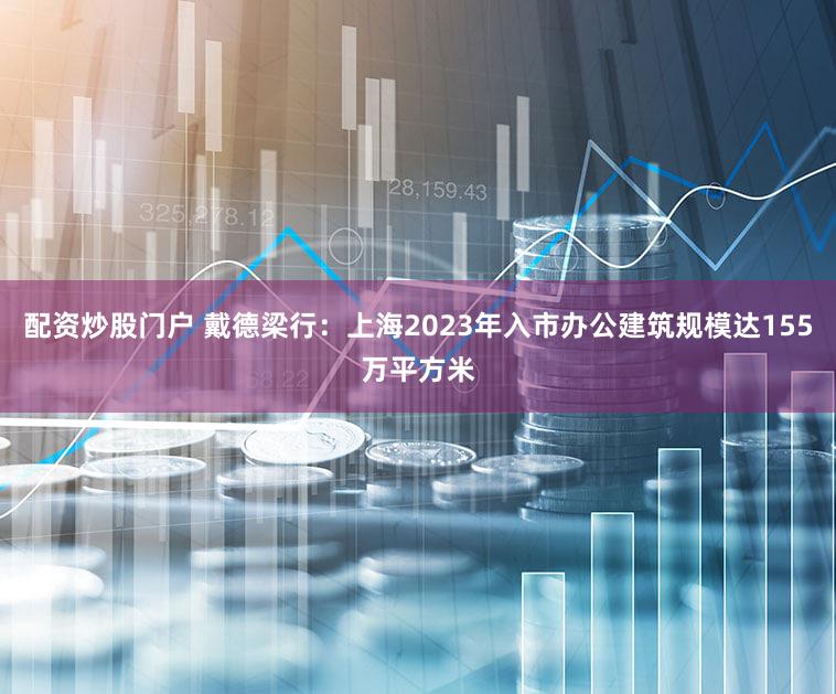 配资炒股门户 戴德梁行：上海2023年入市办公建筑规模达155万平方米